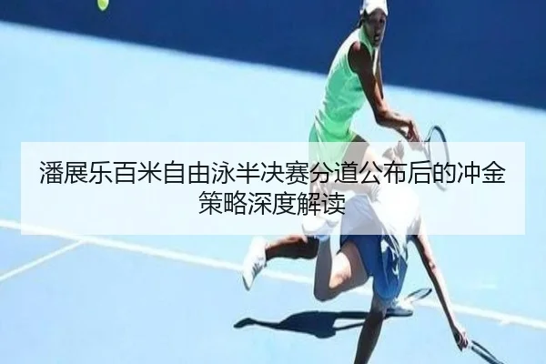 潘展乐百米自由泳半决赛分道公布后的冲金策略深度解读